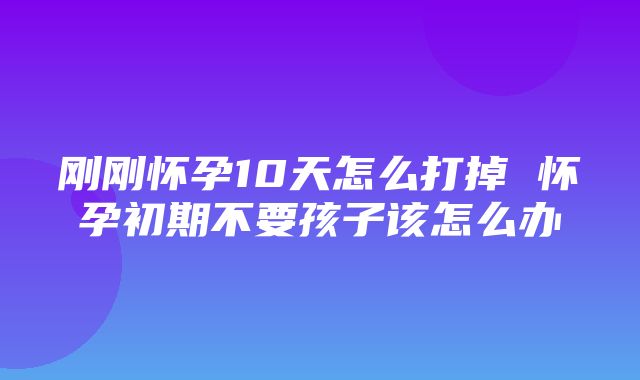 刚刚怀孕10天怎么打掉 怀孕初期不要孩子该怎么办