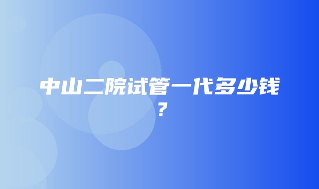 中山二院试管一代多少钱？