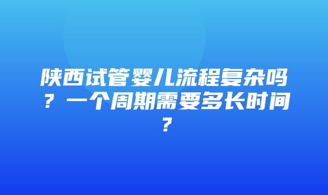 陕西试管婴儿流程复杂吗？一个周期需要多长时间？