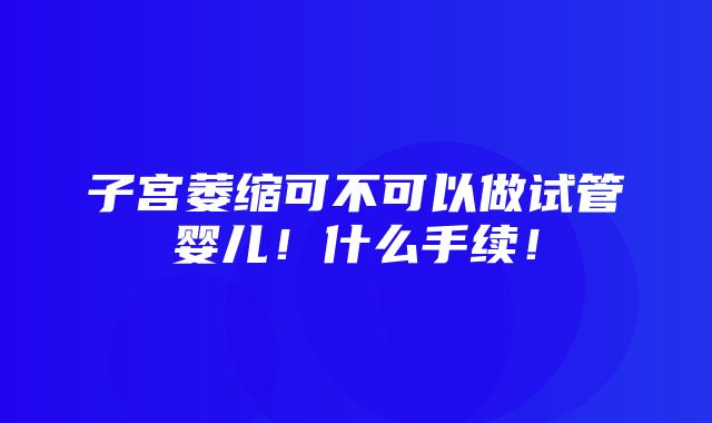 子宫萎缩可不可以做试管婴儿！什么手续！