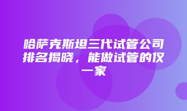 哈萨克斯坦三代试管公司排名揭晓，能做试管的仅一家