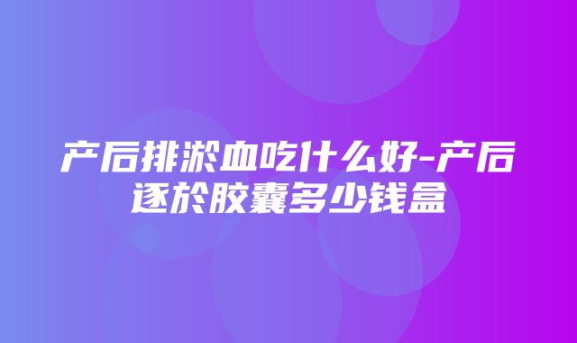 产后排淤血吃什么好-产后逐於胶囊多少钱盒