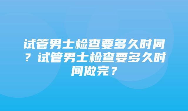 试管男士检查要多久时间？试管男士检查要多久时间做完？