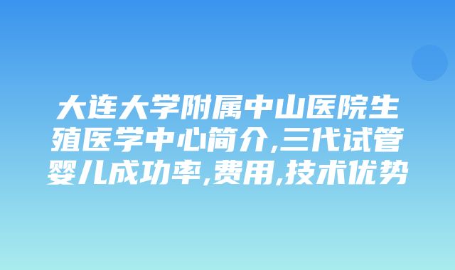 大连大学附属中山医院生殖医学中心简介,三代试管婴儿成功率,费用,技术优势