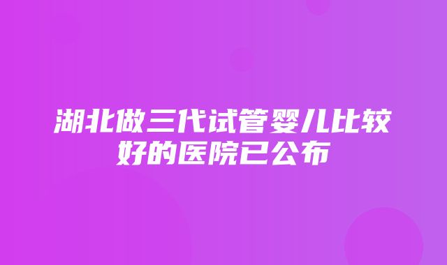 湖北做三代试管婴儿比较好的医院已公布