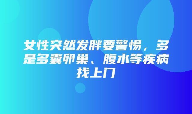 女性突然发胖要警惕，多是多囊卵巢、腹水等疾病找上门