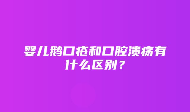 婴儿鹅口疮和口腔溃疡有什么区别？