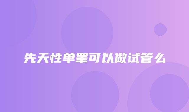 先天性单睾可以做试管么