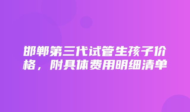 邯郸第三代试管生孩子价格，附具体费用明细清单