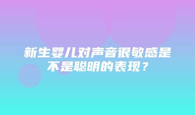 新生婴儿对声音很敏感是不是聪明的表现？