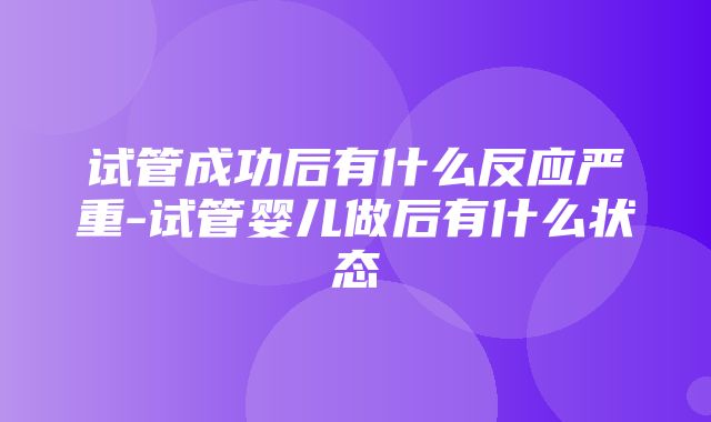 试管成功后有什么反应严重-试管婴儿做后有什么状态