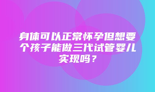 身体可以正常怀孕但想要个孩子能做三代试管婴儿实现吗？