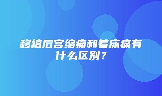 移植后宫缩痛和着床痛有什么区别？