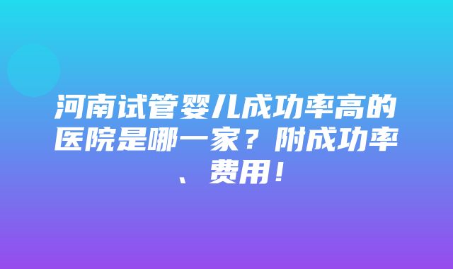 河南试管婴儿成功率高的医院是哪一家？附成功率、费用！