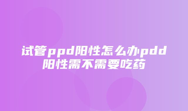 试管ppd阳性怎么办pdd阳性需不需要吃药