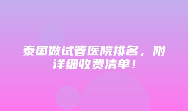 泰国做试管医院排名，附详细收费清单！