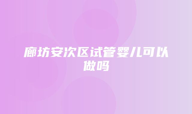 廊坊安次区试管婴儿可以做吗