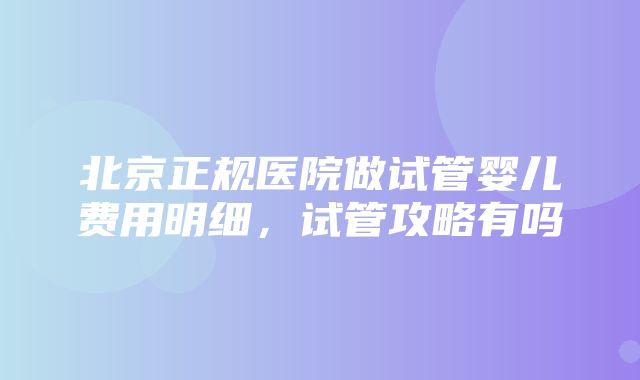 北京正规医院做试管婴儿费用明细，试管攻略有吗