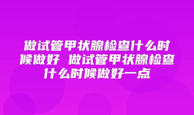 做试管甲状腺检查什么时候做好 做试管甲状腺检查什么时候做好一点