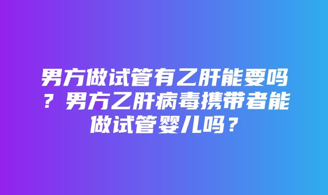 男方做试管有乙肝能要吗？男方乙肝病毒携带者能做试管婴儿吗？