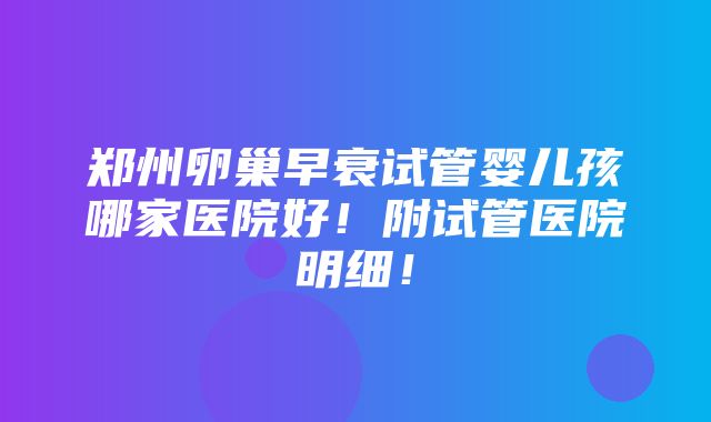 郑州卵巢早衰试管婴儿孩哪家医院好！附试管医院明细！