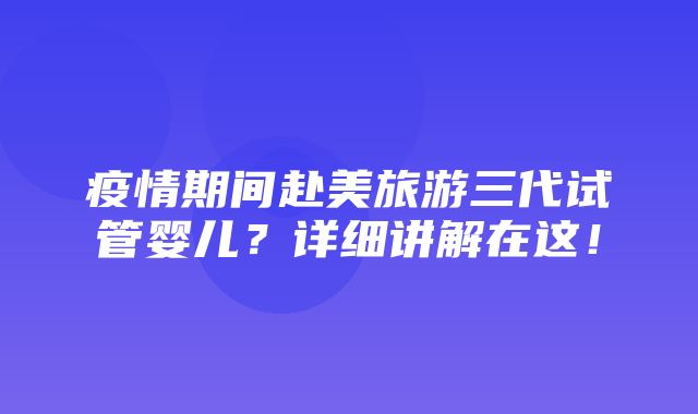 疫情期间赴美旅游三代试管婴儿？详细讲解在这！