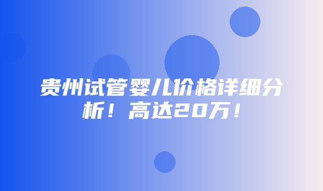 贵州试管婴儿价格详细分析！高达20万！