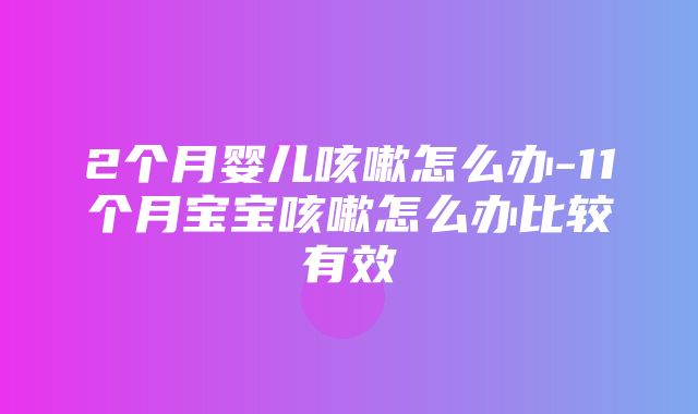 2个月婴儿咳嗽怎么办-11个月宝宝咳嗽怎么办比较有效