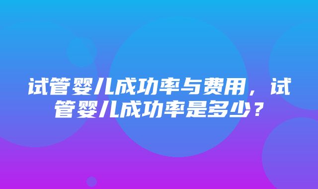 试管婴儿成功率与费用，试管婴儿成功率是多少？