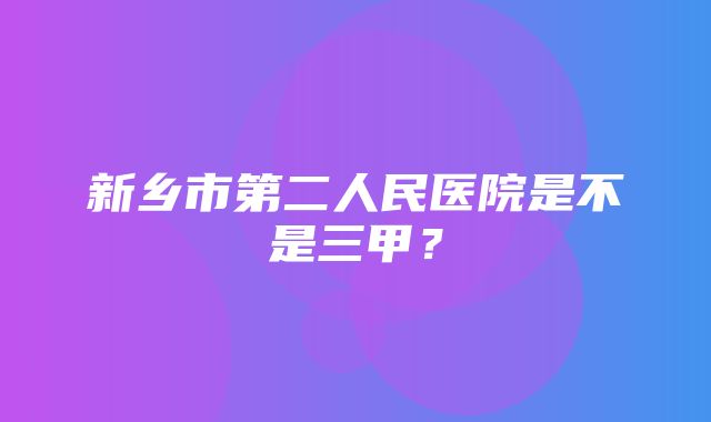 新乡市第二人民医院是不是三甲？