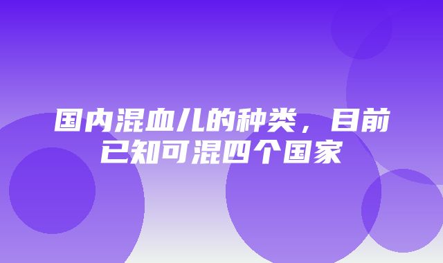 国内混血儿的种类，目前已知可混四个国家