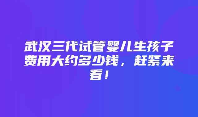 武汉三代试管婴儿生孩子费用大约多少钱，赶紧来看！