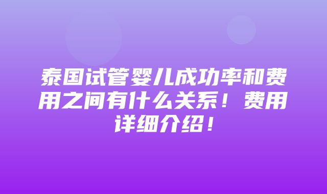 泰国试管婴儿成功率和费用之间有什么关系！费用详细介绍！