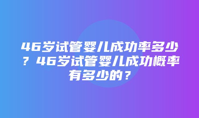 46岁试管婴儿成功率多少？46岁试管婴儿成功概率有多少的？