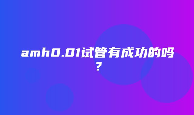 amh0.01试管有成功的吗？