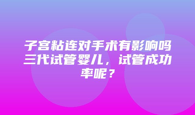 子宫粘连对手术有影响吗三代试管婴儿，试管成功率呢？