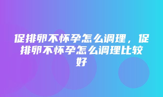 促排卵不怀孕怎么调理，促排卵不怀孕怎么调理比较好