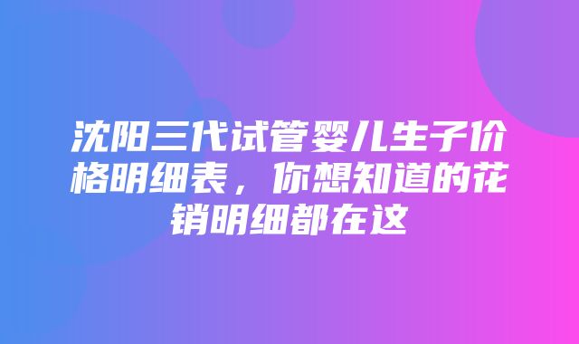 沈阳三代试管婴儿生子价格明细表，你想知道的花销明细都在这