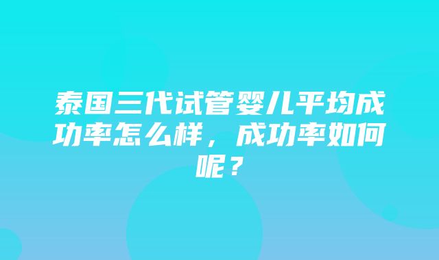 泰国三代试管婴儿平均成功率怎么样，成功率如何呢？