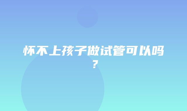 怀不上孩子做试管可以吗？