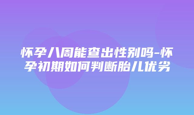 怀孕八周能查出性别吗-怀孕初期如何判断胎儿优劣