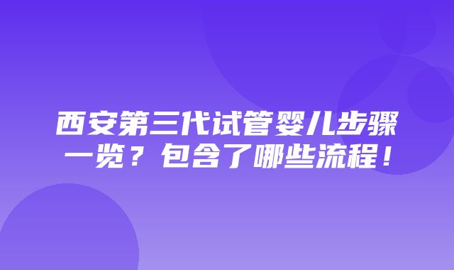 西安第三代试管婴儿步骤一览？包含了哪些流程！