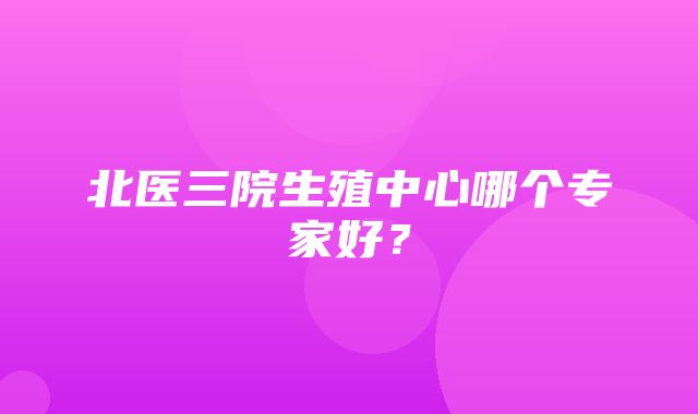 北医三院生殖中心哪个专家好？