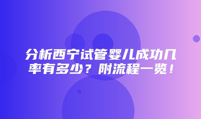 分析西宁试管婴儿成功几率有多少？附流程一览！