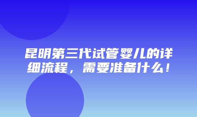 昆明第三代试管婴儿的详细流程，需要准备什么！