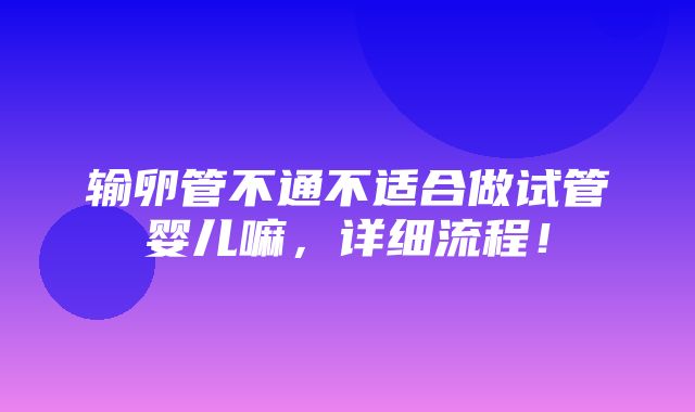 输卵管不通不适合做试管婴儿嘛，详细流程！