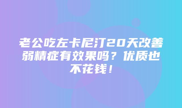 老公吃左卡尼汀20天改善弱精症有效果吗？优质也不花钱！