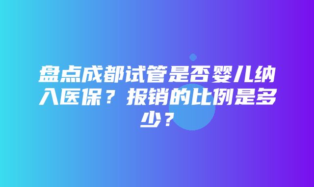 盘点成都试管是否婴儿纳入医保？报销的比例是多少？