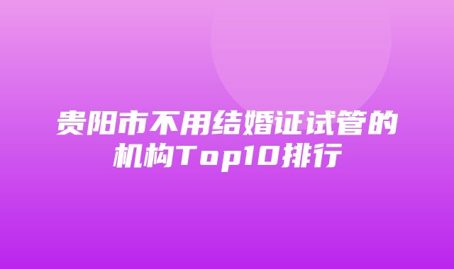 贵阳市不用结婚证试管的机构Top10排行