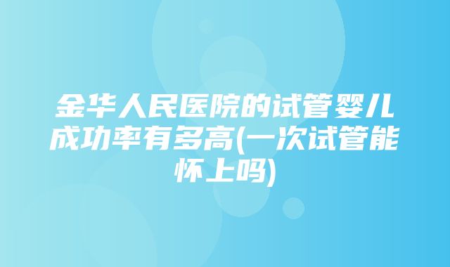 金华人民医院的试管婴儿成功率有多高(一次试管能怀上吗)